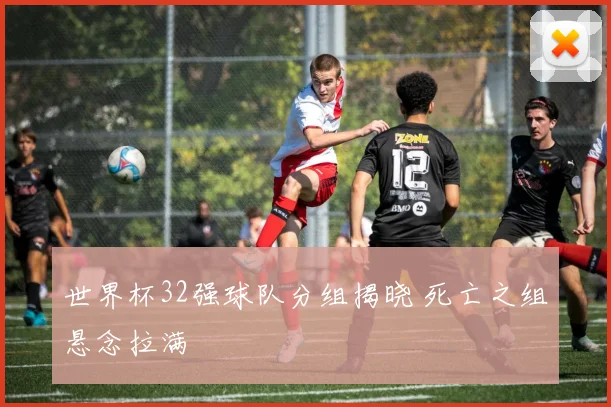 世界杯32强球队分组揭晓 死亡之组悬念拉满