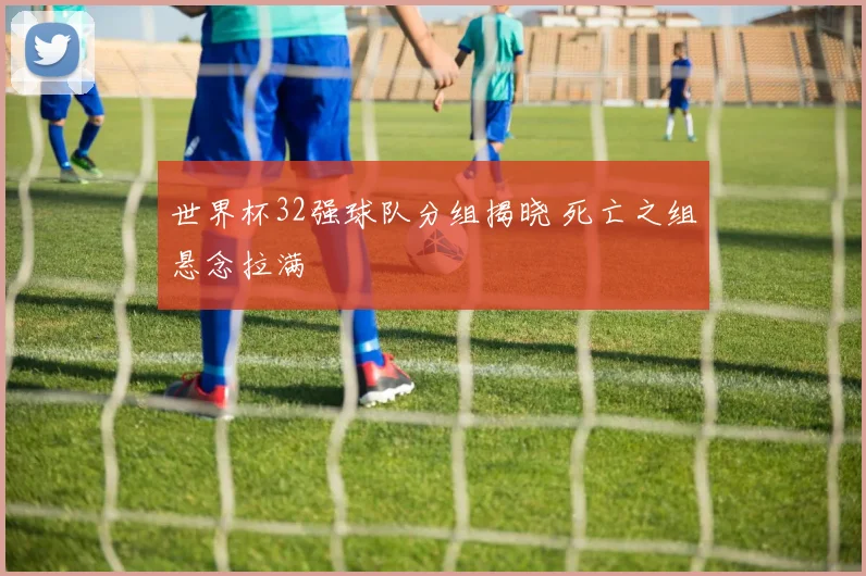 世界杯32强球队分组揭晓 死亡之组悬念拉满
