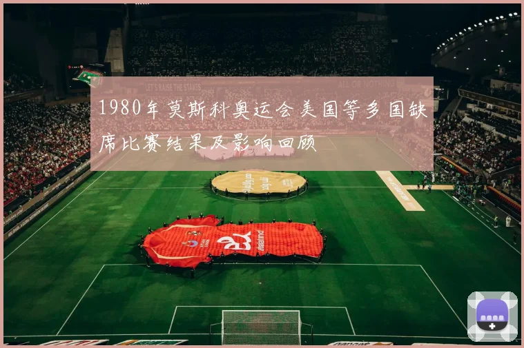 1980年莫斯科奥运会美国等多国缺席比赛结果及影响回顾