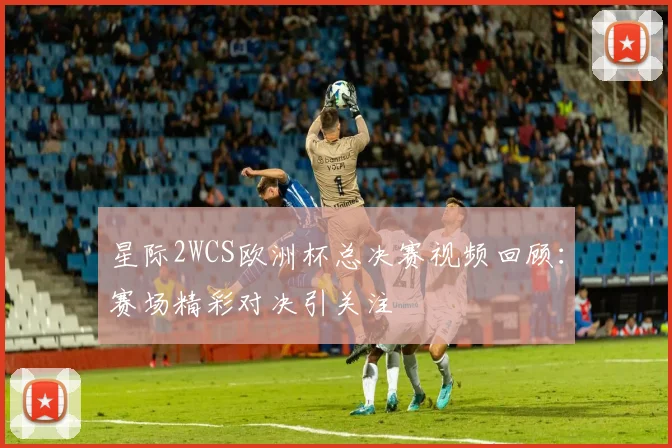 星际2WCS欧洲杯总决赛视频回顾：赛场精彩对决引关注