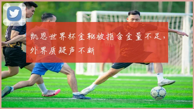 凯恩世界杯金靴被指含金量不足,外界质疑声不断