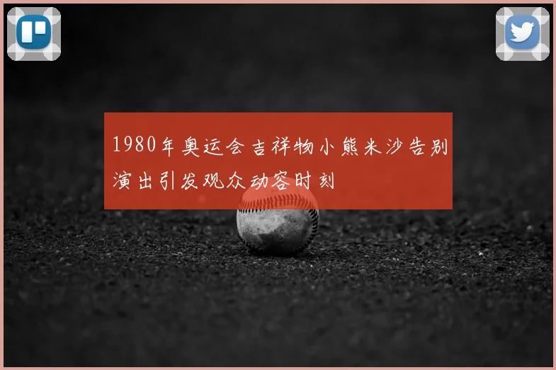 1980年奥运会吉祥物小熊米沙告别演出引发观众动容时刻