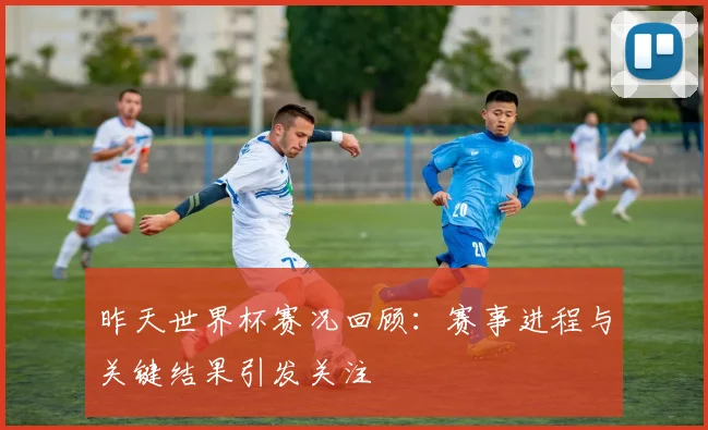 昨天世界杯赛况回顾：赛事进程与关键结果引发关注