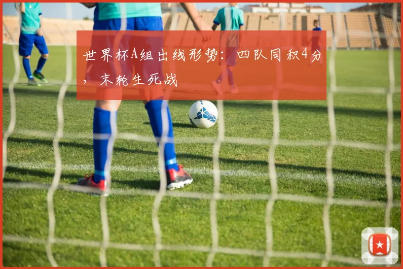 世界杯A组出线形势:四队同积4分,末轮生死战