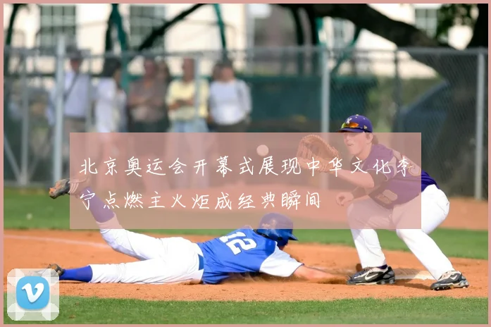 北京奥运会开幕式展现中华文化李宁点燃主火炬成经典瞬间