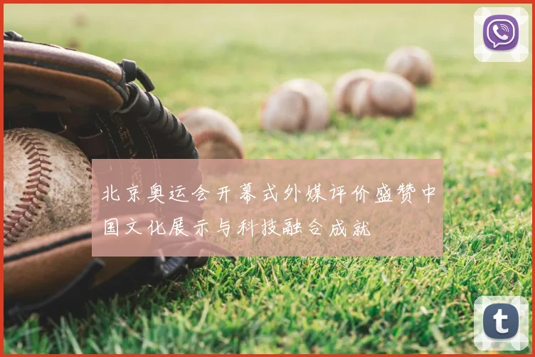 北京奥运会开幕式外媒评价盛赞中国文化展示与科技融合成就