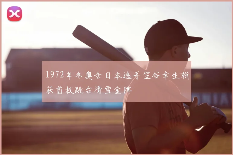 1972年冬奥会日本选手笠谷幸生斩获首枚跳台滑雪金牌