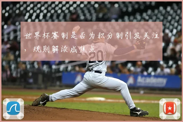 世界杯赛制是否为积分制引发关注,规则解读成焦点