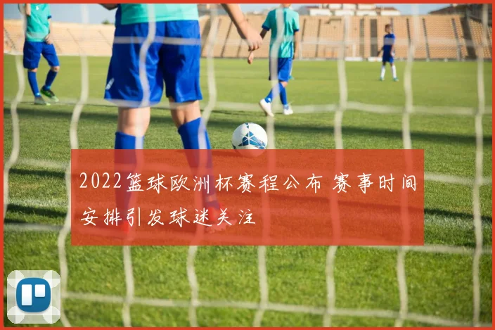2022篮球欧洲杯赛程公布 赛事时间安排引发球迷关注