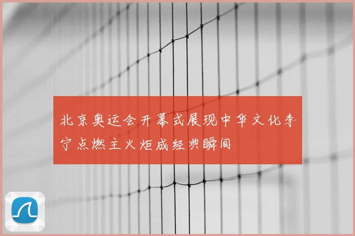 北京奥运会开幕式展现中华文化李宁点燃主火炬成经典瞬间