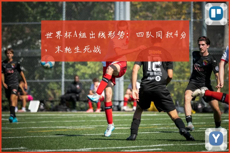 世界杯A组出线形势:四队同积4分,末轮生死战