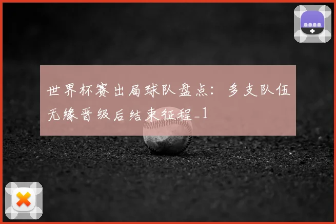 世界杯赛出局球队盘点：多支队伍无缘晋级后结束征程_1