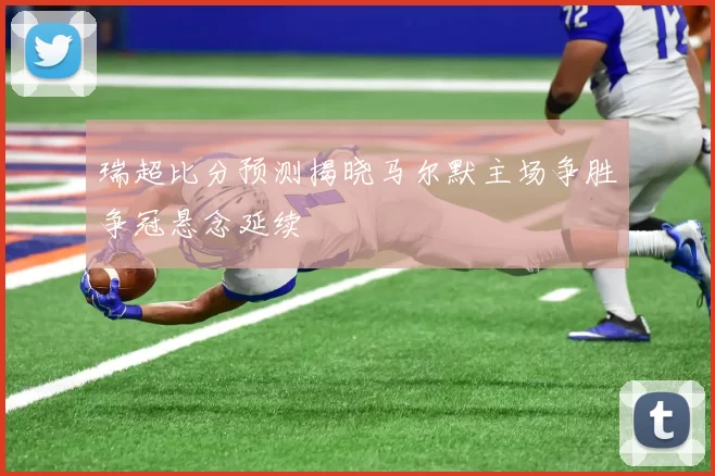 瑞超比分预测揭晓马尔默主场争胜争冠悬念延续