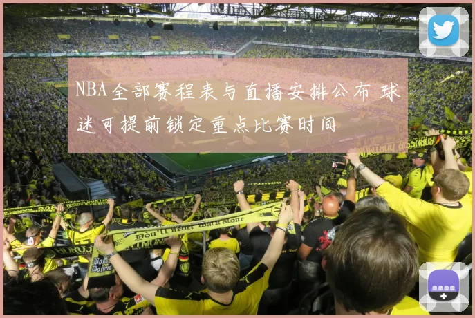 NBA全部赛程表与直播安排公布 球迷可提前锁定重点比赛时间