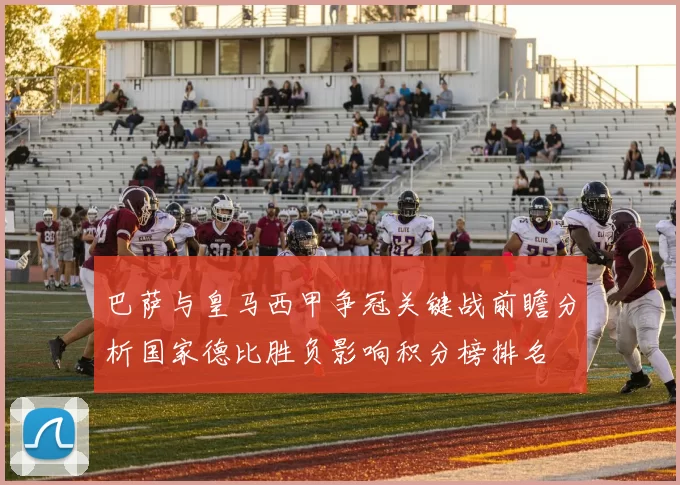 巴萨与皇马西甲争冠关键战前瞻分析国家德比胜负影响积分榜排名