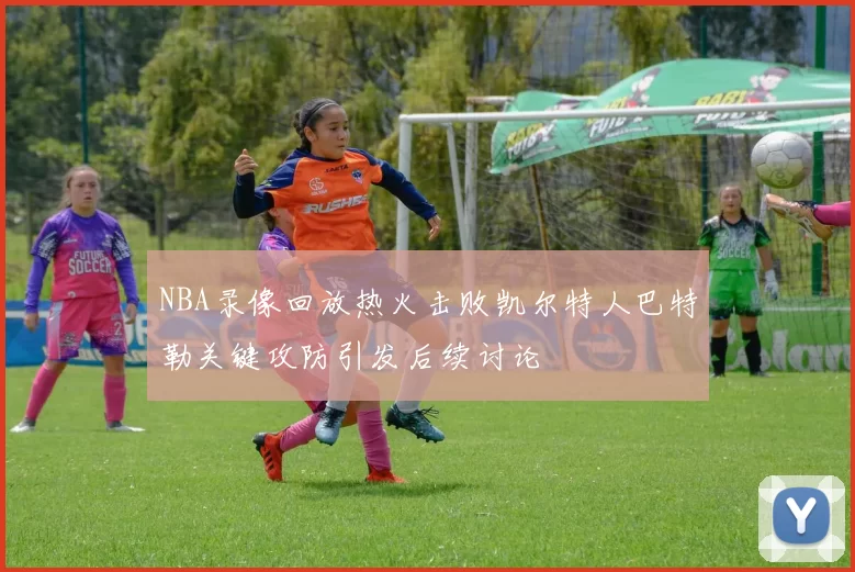 NBA录像回放热火击败凯尔特人巴特勒关键攻防引发后续讨论