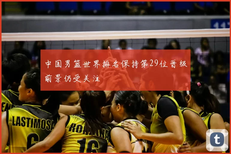 中国男篮世界排名保持第29位晋级前景仍受关注