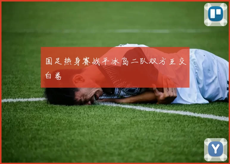 国足热身赛战平冰岛二队双方互交白卷