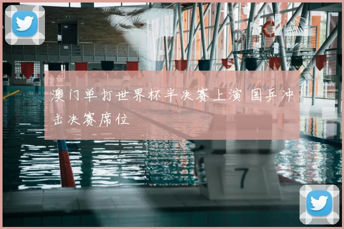 澳门单打世界杯半决赛上演 国乒冲击决赛席位