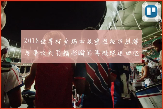 2018世界杯全场回放重温经典进球与争议判罚精彩瞬间再掀球迷回忆热潮