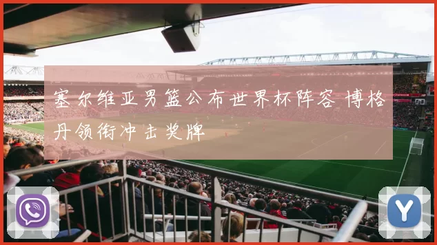 塞尔维亚男篮公布世界杯阵容 博格丹领衔冲击奖牌