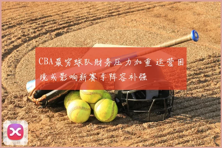 CBA最穷球队财务压力加重 运营困境或影响新赛季阵容补强