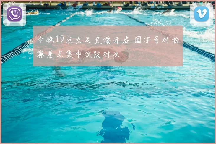 今晚19点女足直播开启 国字号对抗赛看点集中攻防对决