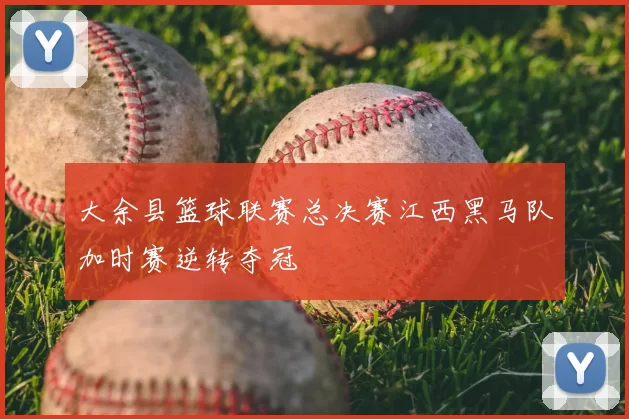 大余县篮球联赛总决赛江西黑马队加时赛逆转夺冠