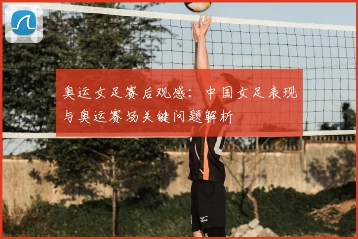 奥运女足赛后观感：中国女足表现与奥运赛场关键问题解析