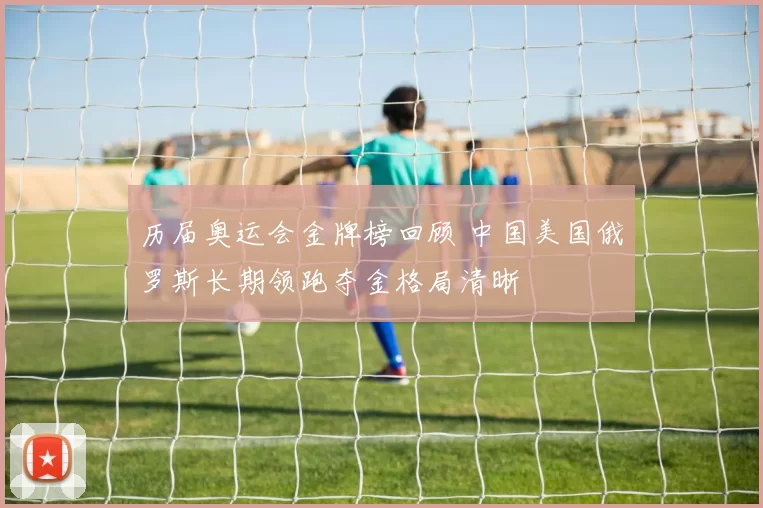 历届奥运会金牌榜回顾 中国美国俄罗斯长期领跑夺金格局清晰