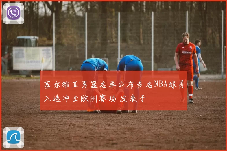 塞尔维亚男篮名单公布多名NBA球员入选冲击欧洲赛场 发表于