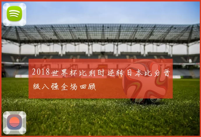 2018世界杯比利时逆转日本比分晋级八强全场回顾