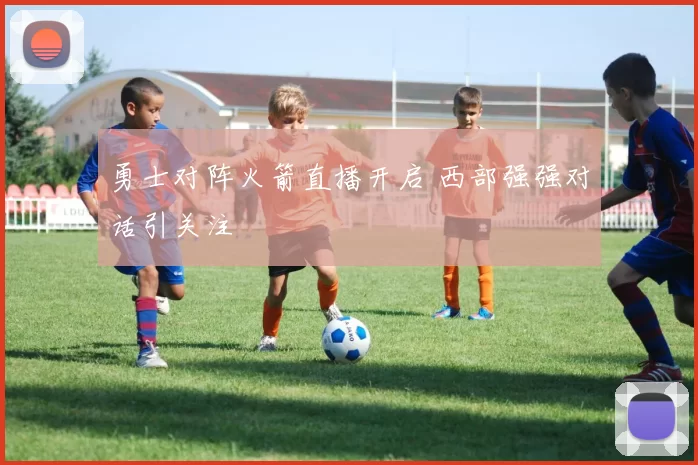 勇士对阵火箭直播开启 西部强强对话引关注