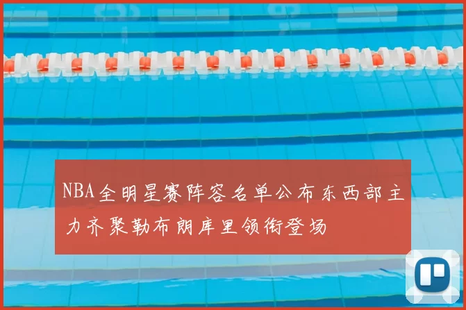 NBA全明星赛阵容名单公布东西部主力齐聚勒布朗库里领衔登场