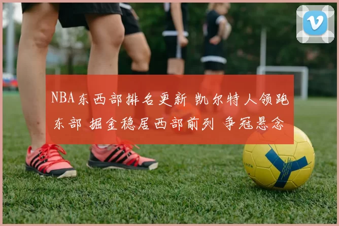 NBA东西部排名更新 凯尔特人领跑东部 掘金稳居西部前列 争冠悬念延续