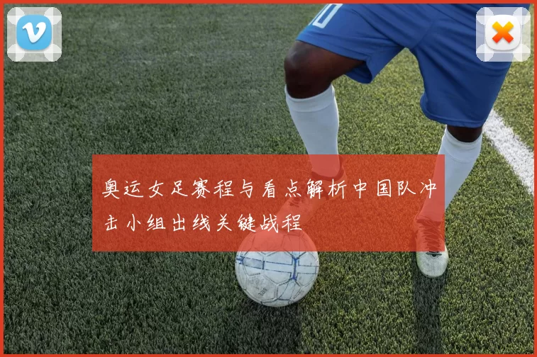 奥运女足赛程与看点解析中国队冲击小组出线关键战程