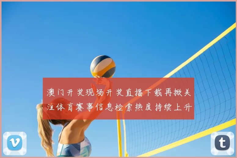 澳门开奖现场开奖直播下载再掀关注体育赛事信息检索热度持续上升