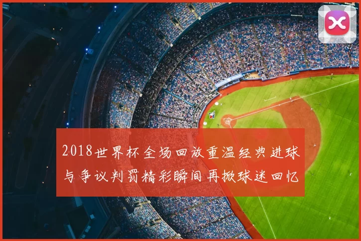 2018世界杯全场回放重温经典进球与争议判罚精彩瞬间再掀球迷回忆热潮