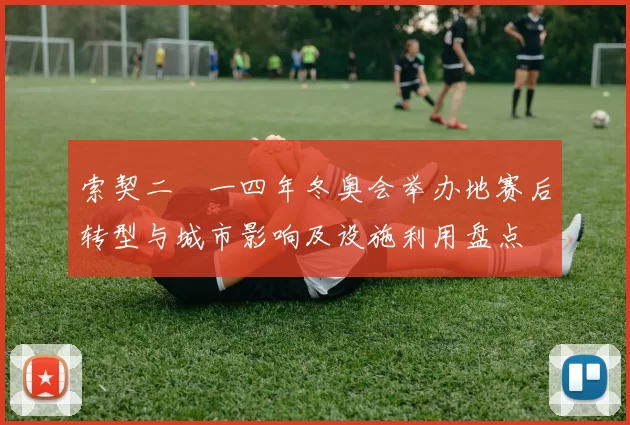 索契二〇一四年冬奥会举办地赛后转型与城市影响及设施利用盘点