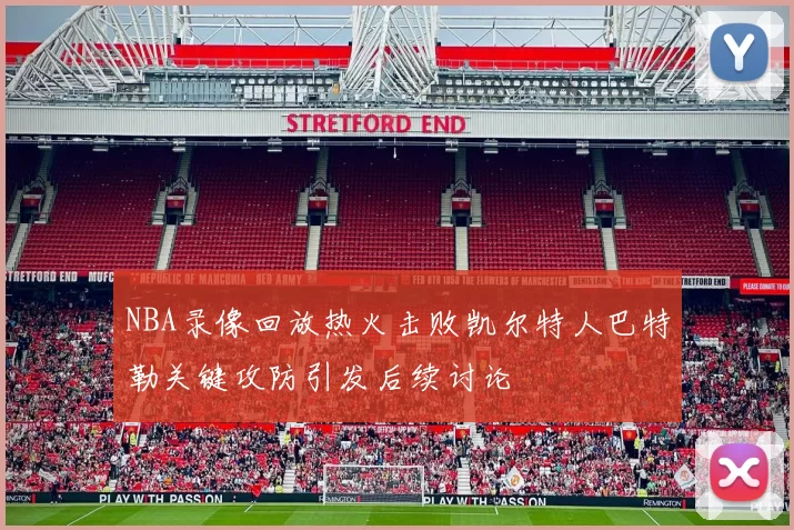 NBA录像回放热火击败凯尔特人巴特勒关键攻防引发后续讨论
