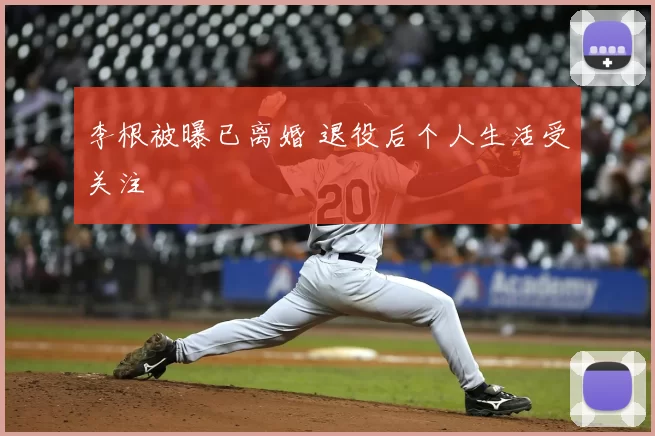 李根被曝已离婚 退役后个人生活受关注