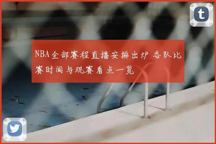 NBA全部赛程直播安排出炉 各队比赛时间与观赛看点一览