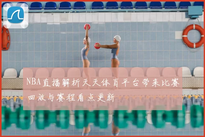 NBA直播解析天天体育平台带来比赛回放与赛程看点更新