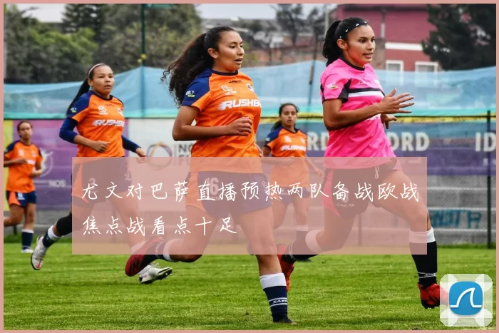 尤文对巴萨直播预热两队备战欧战焦点战看点十足